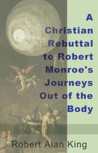 Title: A Christian Rebuttal to Robert Monroe's Journeys Out of the Body, Author: Robert Alan King