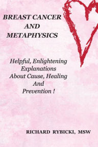 Title: BREAST CANCER AND METAPHYSICS Helpful, Enlightening Explanations About Cause, Healing And Prevention !, Author: Richard Rybicki