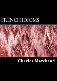 Title: Five Thousand French Idioms, Gallicisms, Proverbs, Idiomatic Adverbs, Idiomatic Adjectives, and Idiomatic Comparisons, Author: Charles Marchand