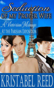 Title: Seduction of my Proper Wife: A Victorian Ménage at the Parisian Exposition, Author: Kristabel Reed