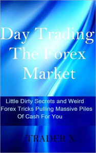 Title: Day Trading The Forex Market Little Dirty Secrets and Weird Forex Tricks Pulling Massive Piles Of Cash For You, Author: TRADER X
