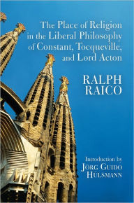 Title: The Place of Religion in the Liberal Philosophy of Constant, Tocqueville, and Lord Acton, Author: Ralph Raico