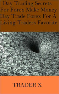 Title: Day Trading Secrets For Forex Make Money Day Trade Forex For A Living Traders Favorite, Author: TRADER X