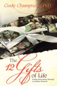 Title: The Twelve Gifts of Life: Finding Extraordinary Meaning in Ordinary Moments, Author: Cindy Champnella