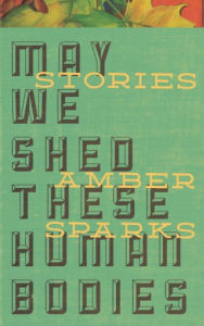 Title: May We Shed These Human Bodies, Author: Amber Sparks