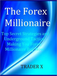 Title: The Forex Millionaire Top Secret Strategies and Underground Tactics Making You Forex Millionaire Buy Now, Author: TRADER X