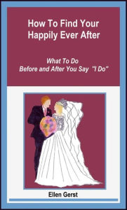 Title: How To Find Your Happily Ever After: What To Do Before and After You Say I Do, Author: Ellen Gerst