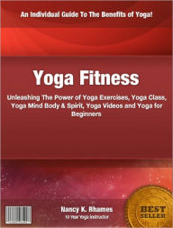 Title: Yoga Fitness: Unleashing The Power of Yoga Exercises, Yoga Class, Yoga Mind Body & Spirit, Yoga Videos and Yoga for Beginners, Author: Nancy K. Rhames