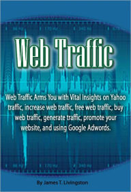 Title: Web Traffic: Web Traffic arms you with vital insights on Yahoo Traffic, increase web traffic, free web traffic, buy web traffic, generate traffic, promote your website, and using Google Adwords., Author: James Livingston