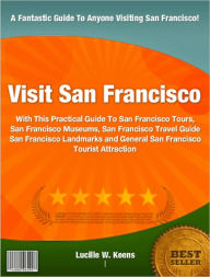 Title: Visit San Francisco: With This Practical Guide To San Francisco Tours, San Francisco Museums, San Francisco Travel Guide San Francisco Landmarks and General San Francisco Tourist Attractions, Author: Lucille W. Keens