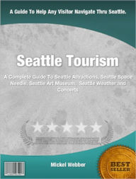 Title: Seattle Tourism: A Complete Guide To Seattle Attractions, Seattle Space Needle, Seattle Art Museum, Seattle Weather and Concerts, Author: Mickel Webber