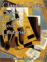 Title: Classical Guitar Solos for the Rock Guitarist, Author: Dennis McCorkle
