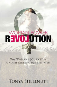 Title: Woman Power Revolution: One Woman's Journey to Understanding True Feminism, Author: Tonya Shellnutt