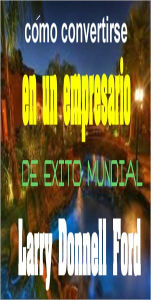 Title: COMO CONVERTIRSE EN UN EMPRESARIO DE EXITO MUNDIAL, Author: Larry Donnell Ford