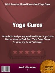 Title: Yoga Cures: An In-depth Study of Yoga and Meditation, Yoga Cures Cancer, Yoga for Back Pain, Yoga Cures Simple Routines and Yoga Techniques, Author: Kendra Hernandez