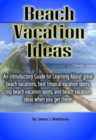 Title: Beach Vacation Ideas: An Introductory Guide for Learning About great beach vacations, best tropical vacation spots, top beach vacation spots, and beach vacation ideas when you get there!, Author: James Matthews