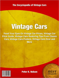 Title: Vintage Cars: Feast Your Eyes On Vintage Car Prices, Vintage Car Price Guide, Vintage Cars Restoring Tips From Classic Cars, Vintage Cars Posters, Vintage Cars Décor and More, Author: Peter Nelson