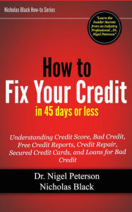 Title: How to Fix Bad Credit in 45 Days or Less - Understanding your Credit Score, Derogatory items, the Disputing Process, Bad Credit, Free Credit Reports, Credit Repair, Secured Credit Cards, and Loans for Bad Credit, and more!, Author: Dr. Nigel Peterson