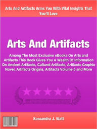 Title: Arts And Artifacts: Among The Most Exclusive eBooks On Arts and Artifacts This Book Gives You A Wealth Of Information On Ancient Artifacts, Cultural Artifacts, Artifacts Graphic Novel, Artifacts Origins, Artifacts Volume 3 and More, Author: Kassandra Watt