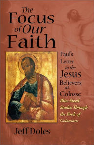 Title: The Focus of Our Faith: Paul's Letter to the Jesus Believers at Colosse, Author: Jeff Doles