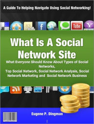 Title: What Is A Social Network Site: What Everyone Should Know About Types of Social Networks, Top Social Network, Social Network Analysis, Social Network Marketing and Social Network Business, Author: Eugene P. Dingman