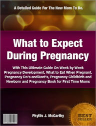 Title: What to Expect During Pregnancy: With This Ultimate Guide On Week by Week Pregnancy Development, What to Eat When Pregnant, Pregnancy Do's and Dont's, Pregnancy Childbirth and Newborn and Pregnancy Book for First Time Moms, Author: Phyllis J. McCarthy
