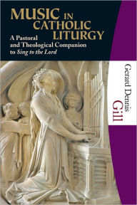 Title: Music in Catholic Liturgy: A Pastoral and Theological Companion to Sing to the Lord, Author: Gerald Dennis Gill