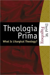 Title: Theologia Prima: What Is Liturgical Theology?, Author: David W. Fagerberg