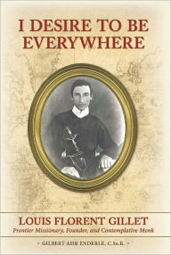 Title: I Desire to be Everywhere, Louis Florent Gillet: Frontier Missionary, Founder, and Contemplative Monk, Author: Gilbert Ahr Enderle