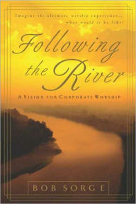 Title: Following the River: A Vision for Corporate Worship, Author: Bob Sorge