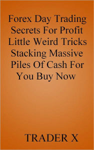 Title: Forex Day Trading Secrets For Profit : Little Weird Tricks Piling Massive Stashes Of Cash For You Buy Now, Author: Trader X