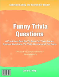 Title: Funny Trivia Questions: A Pranksters Best Go To Book For Trivia Games, Random Questions, TV Trivia, Random and Fun Facts, Author: Cesar S King