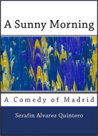 Title: A Sunny Morning: A Comedy of Madrid in One Act, Author: Serafin Quintero