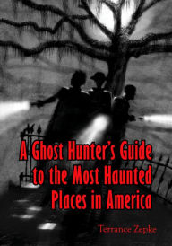 Title: A Ghost Hunter's Guide to The Most Haunted Places in America, Author: Terrance Zepke