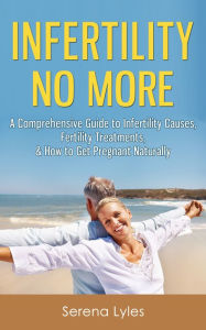 Title: Infertility No More: A Comprehensive Guide to Infertility Causes, Treatments, & How to Get Pregnant Naturally, Author: Serena Lyles