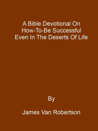 Title: A Bible Devotional On How to Be Successful Even In The Desert, Author: James Van Robertson