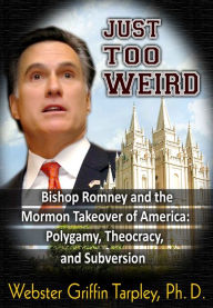 Title: Just Too Weird: Bishop Romney's Mormon Takeover of America: Polygamy, Theocracy, Subversion, Author: Webster Griffin Tarpley PhD