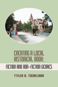 Title: Creating a Local Historical Book: Fiction and Non-Fiction Genres, Author: Tyler R. Tichelaar