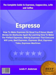 Title: Espresso: How To Make Espresso So Good You’ll Never Waste Money On Starbucks Again By Learning How To Make The Perfect Espresso, Making Espresso That Everyone Will Love, Best Espresso, Espresso Shot, Espresso Tales, Espresso Machines, Author: Lewis Anderson