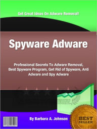 Title: Spyware Adware: Professional Secrets To Adware Removal, Best Spyware Program, Get Rid of Spyware, Anti Adware and Spy Adware, Author: Barbara A. Johnson