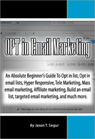 Title: OPT in Email Marketing: An Absolute Beginner's Guide To Opt in list, Opt in email lists, Hyper Responsive, Tele Marketing, Mass email marketing, Affiliate marketing, Build an email list, targeted emal marketing, and much more., Author: Jason Segur