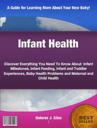 Title: Infant Health: Discover Everything You Need To Know About Infant Milestones, Infant Feeding, Infant and Toddler Experiences, Baby Health Problems and Maternal and Child Health, Author: Dolores Giles