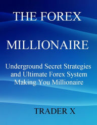 Title: The Forex Millionaire Underground Secret Strategies and Ultimate Forex System Making You Millionaire, Author: TRADER X