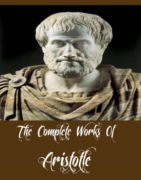 The Complete Works Of Aristotle (Ethics, Poetics, The Athenian Constitution, A Treatise on Government, And More)
