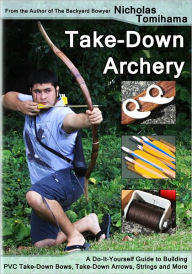 Title: Take-Down Archery: A Do-It-Yourself Guide to Building PVC Take-Down Bows, Take-Down Arrows, Strings and More, Author: Nicholas Tomihama