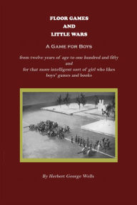 Title: Floor Games and Little Wars (A Game for Boys from twelve years of age to one hundred and fifty and for that more intelligent sort of girl who likes boys' games and books) (Illustrated), Author: H. G. Wells