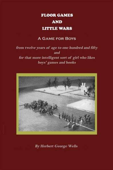 Floor Games and Little Wars (A Game for Boys from twelve years of age to one hundred and fifty and for that more intelligent sort of girl who likes boys' games and books) (Illustrated)