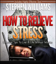 Title: How To Relieve Stress: Effective Tips To Live A Life Without Worries, Author: Stephen Williams