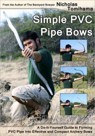 Title: Simple PVC Pipe Bows: A Do-It-Yourself Guide to Forming PVC Pipe into Effective and Compact Archery Bows, Author: Nicholas Tomihama