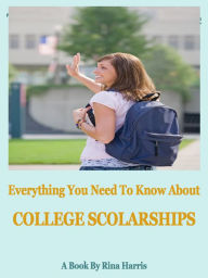 Title: Everything You Need To Know About College Scholarships, Author: Rina Harris